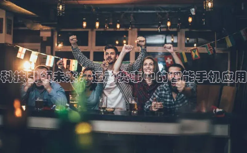 科技引领未来：运动赛事中的智能手机应用