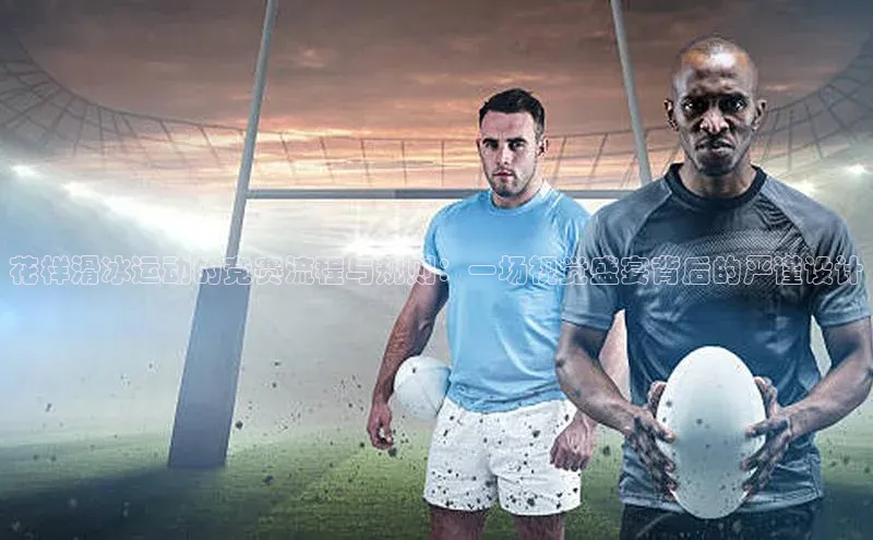 花样滑冰运动的竞赛流程与规则：一场视觉盛宴背后的严谨设计